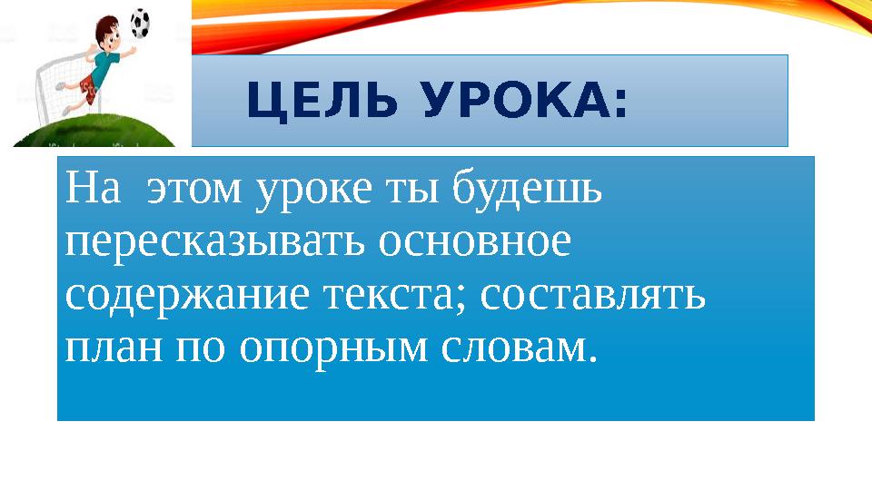 ЦЕЛЬ УРОКА: На этом уроке ты будешь пересказывать основное содержание текста; составлять план по опорным словам.