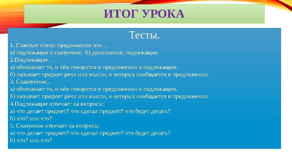 ИТОГ УРОКА Тесты. 1. Главные члены предложения-это… а) подлежащее и сказуемое; б) дополнение, подлежащее. 2.Подлежащее … а) обо