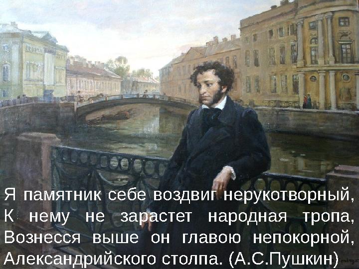 Я памятник себе воздвиг нерукотворный, К нему не зарастет народная тропа, Вознесся выше он главою непокорной, Алекс