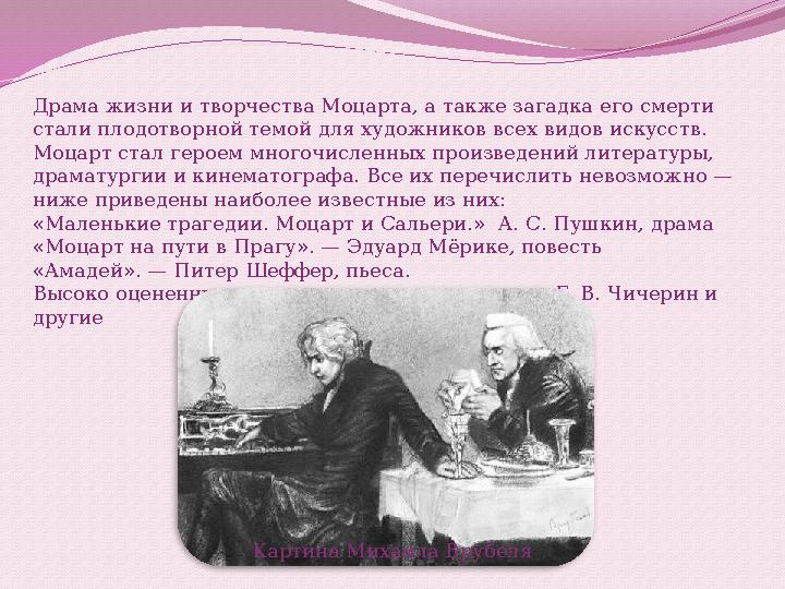 Драма жизни и творчества Моцарта, а также загадка его смерти стали плодотворной темой для художников всех видов искусств. Моца