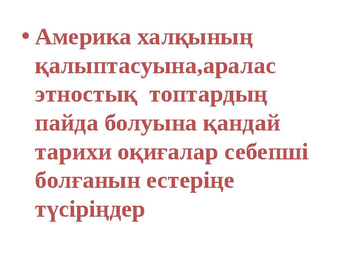 • Америка халқының қалыптасуына,аралас этностық топтардың пайда болуына қандай тарихи оқиғалар себепші болғанын естеріңе