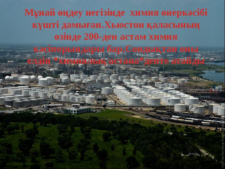 Мұнай өңдеу негізінде химия өнеркәсібі күшті дамыған.Хьюстон қаласының өзінде 200-ден астам химия кәсіпорындары бар.Сондықтан