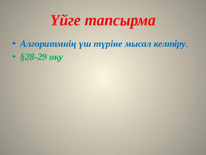 Үйге тапсырма • Алгоритмнің үш түріне мысал келтіру . • §28-29 оқу