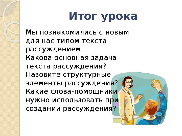 Итог урока Мы познакомились с новым для нас типом текста – рассуждением. Какова основная задача текста рассуждения? Назови