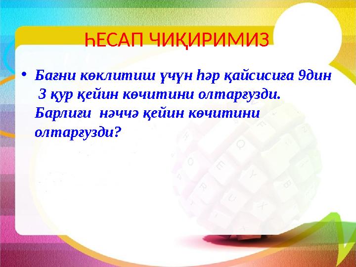 ҺЕСАП ЧИҚИРИМИЗ • Бағни көклитиш үчүн һәр қайсисиға 9дин 3 қур қейин көчитини олтарғузди. Барлиғи нәччә қейин көчитини олта