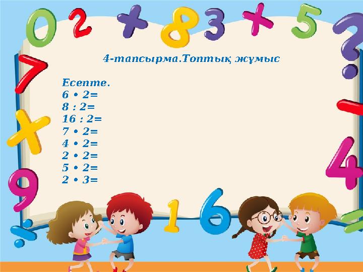4-тапсырма.Топтық жұмыс Есепте. 6 • 2= 8 : 2= 16 : 2= 7 • 2= 4 • 2= 2 • 2= 5 • 2= 2 • 3=