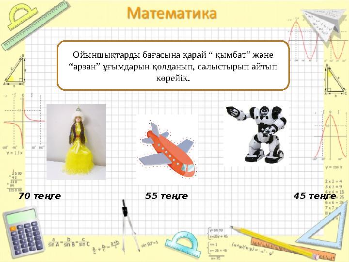Ойыншықтарды бағасына қарай “ қымбат” және “арзан” ұғымдарын қолданып, салыстырып айтып көрейік. 70 те ңге