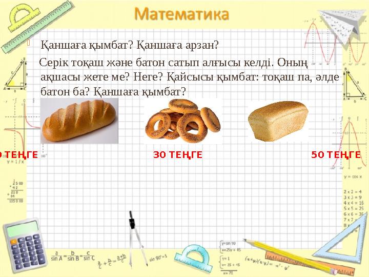  Қаншаға қымбат? Қаншаға арзан? Серік тоқаш және батон сатып алғысы келді. Оның ақшасы жете ме? Неге? Қайсысы қымбат: то