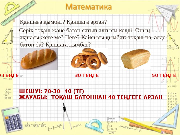  Қаншаға қымбат? Қаншаға арзан? Серік тоқаш және батон сатып алғысы келді. Оның ақшасы жете ме? Неге? Қайсысы қымбат: то