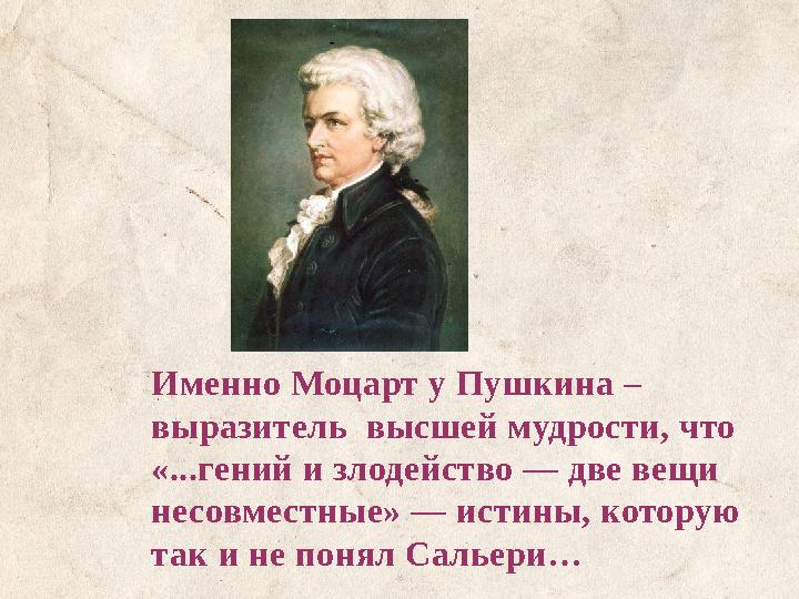 Именно Моцарт у Пушкина – выразитель высшей мудрости, что «...гений и злодейство — две вещи несовместные» — истины, которую