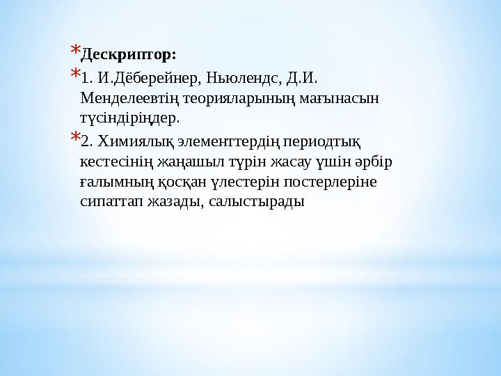 * Дескриптор: * 1. И.Дёберейнер, Ньюлендс, Д.И. Менделеевтің теорияларының мағынасын түсіндіріңдер. * 2. Химиялық элементтерд