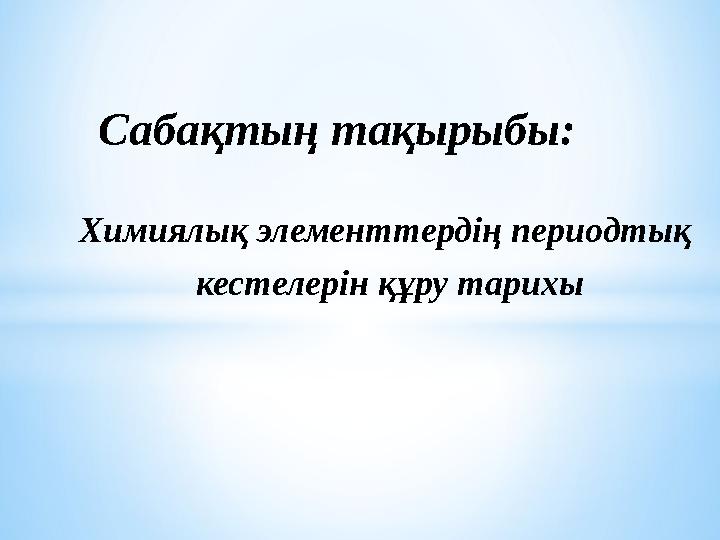 Химиялық элементтердің периодтық кестелерін құру тарихы Сабақты ң тақырыбы: