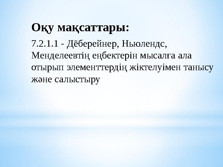 Оқу мақсаттары: 7.2.1.1 - Дёберейнер, Ньюлендс, Менделеевтің еңбектерін мысалға ала отырып элементтердің жіктелуімен танысу ж