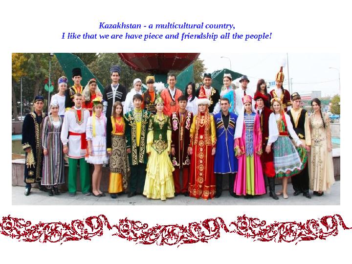 Kazakhstan - a multicultural country, I like that we are have piece and friendship all the people!