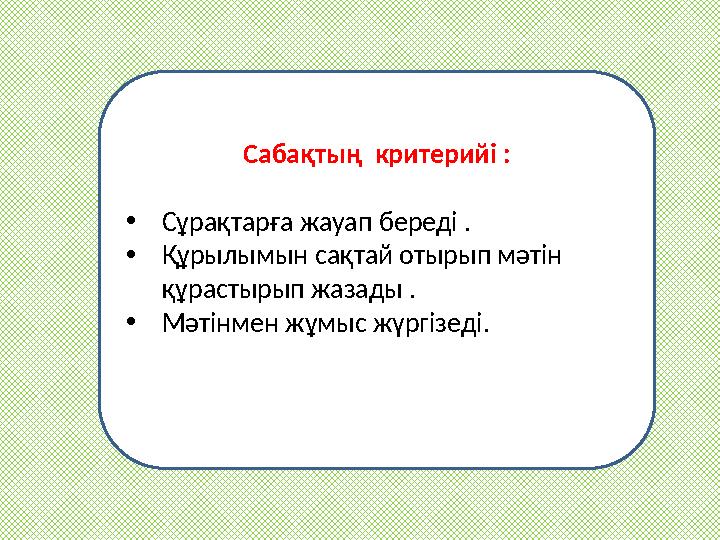 Сабақтың критерийі : • Сұрақтарға жауап береді . • Құрылымын сақтай отырып мәтін құрастырып жазады . • Мәтінмен жұмыс жүргі
