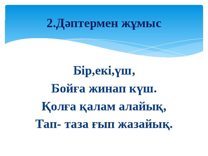 Бір,екі,үш, Бойға жинап күш. Қолға қалам алайық, Тап- таза ғып жазайық. 2.Дәптермен жұмыс
