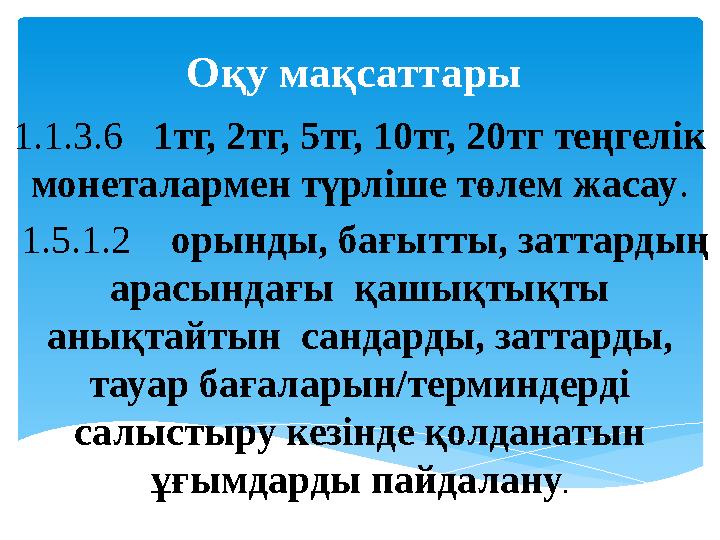 Оқу мақсаттары 1.1.3.6 1тг, 2тг, 5тг, 10тг, 20тг теңгелік монеталармен түрліше төлем жасау . 1.5.1.2 орынды, бағытты,