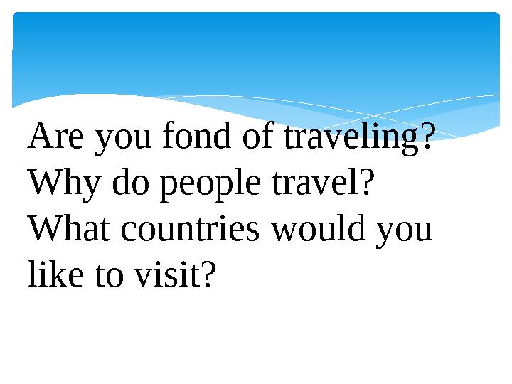 Are you fond of traveling? Why do people travel? What countries would you like to visit?