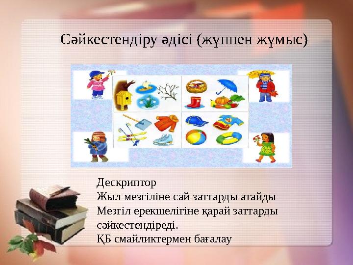 C әйкестендіру әдісі (жұппен жұмыс) Дескриптор Жыл мезгіліне сай заттарды атайды Мезгіл ерекшелігіне қарай заттарды сәй
