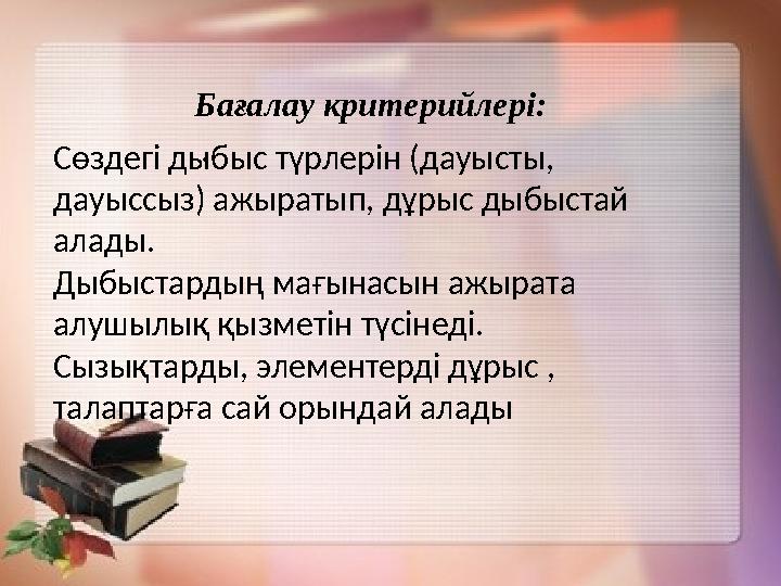 . Бағалау критерийлері: Сөздегі дыбыс түрлерін (дауысты, дауыссыз) ажыратып, дұрыс дыбыстай алады. Дыбыстардың мағы