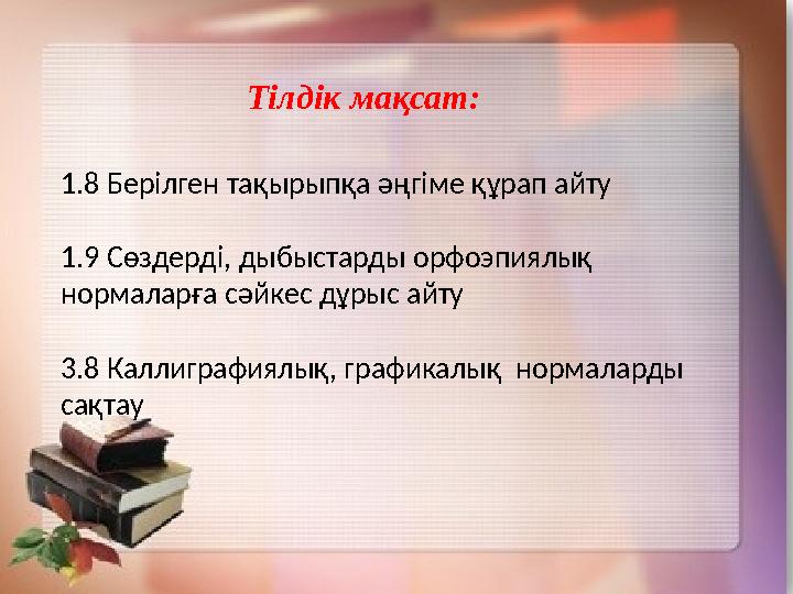 Тілдік мақсат: 1.8 Берілген тақырыпқа әңгіме құрап айту 1.9 Сөздерді, дыбыстарды орфоэпиялық нормаларға