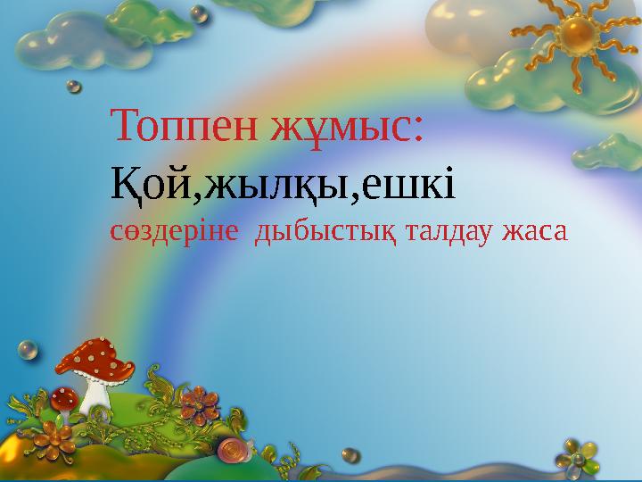Топпен жұмыс: Қой,жылқы,ешкі сөздеріне дыбыстық талдау жаса