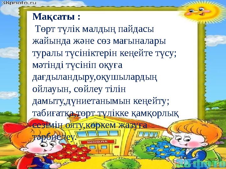 Мақсаты : Төрт түлік малдың пайдасы жайында және сөз мағыналары туралы түсініктерін кеңейте түсу; мәтінді түсініп оқуға д