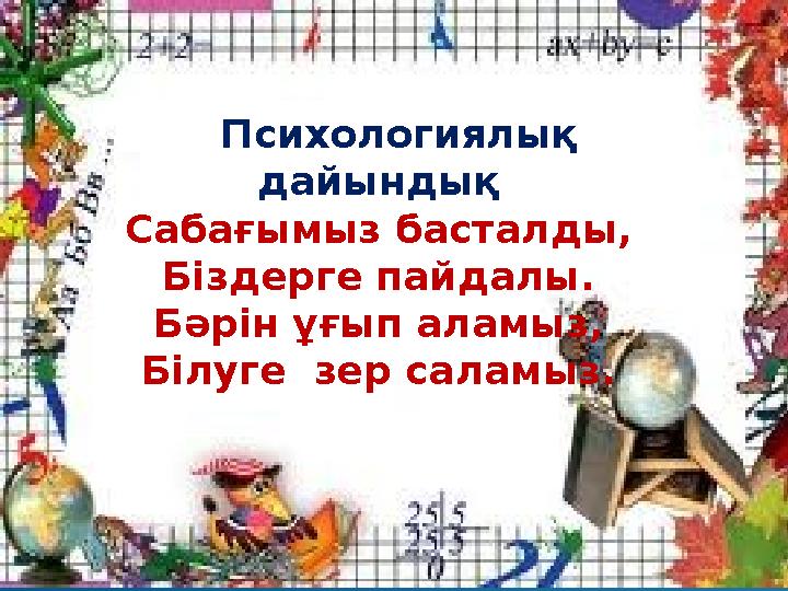 Психологиялық дайындық Сабағымыз басталды, Біздерге пайдалы. Бәрін ұғып аламыз, Білуге зер саламыз.