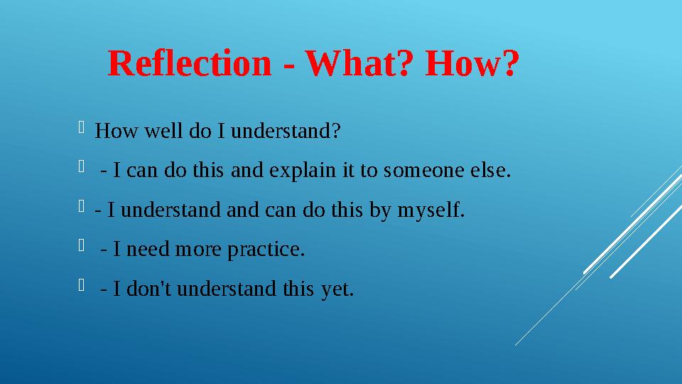 Reflection - What? How?  How well do I understand?  - I can do this and explain it to someone else.  - I understa