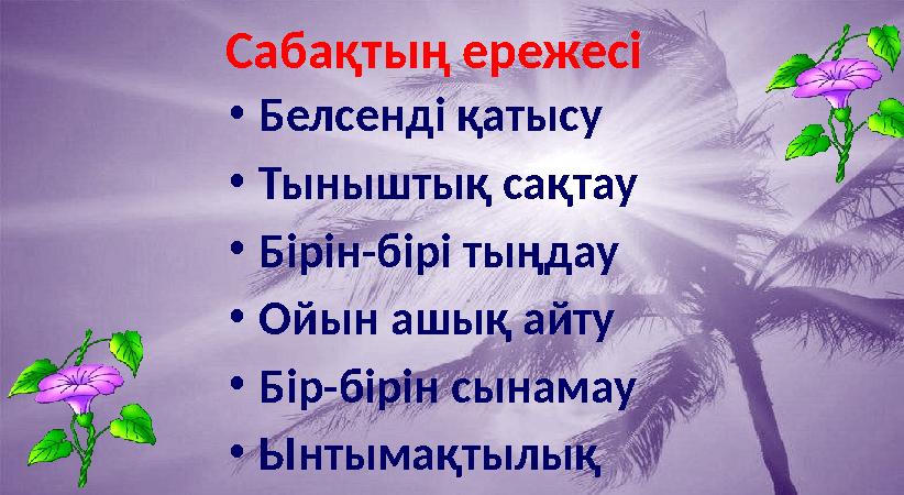 Сабақтың ережесі • Белсенді қатысу • Тыныштық сақтау • Бірін-бірі тыңдау • Ойын ашық айту • Бір-бірін сынамау • Ынтымақтылық