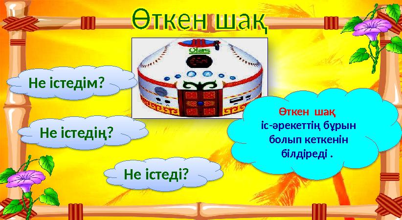 Не істедім? Не істедің? Не істеді? Өткен шақ іс-әрекеттің бұрын болып кеткенін білдіреді .