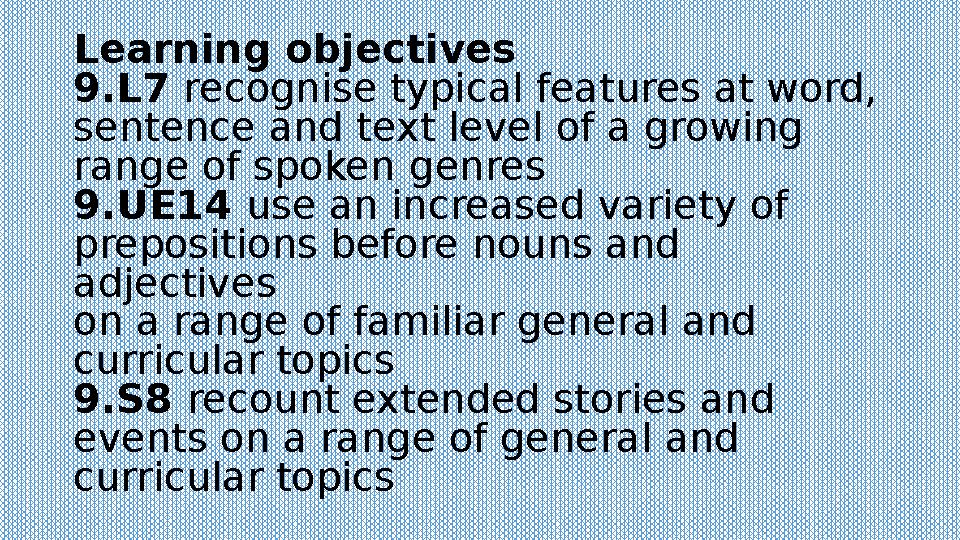 Learning objectives 9.L7 recognise typical features at word, sentence and text level of a growing range of spoken genres 9.