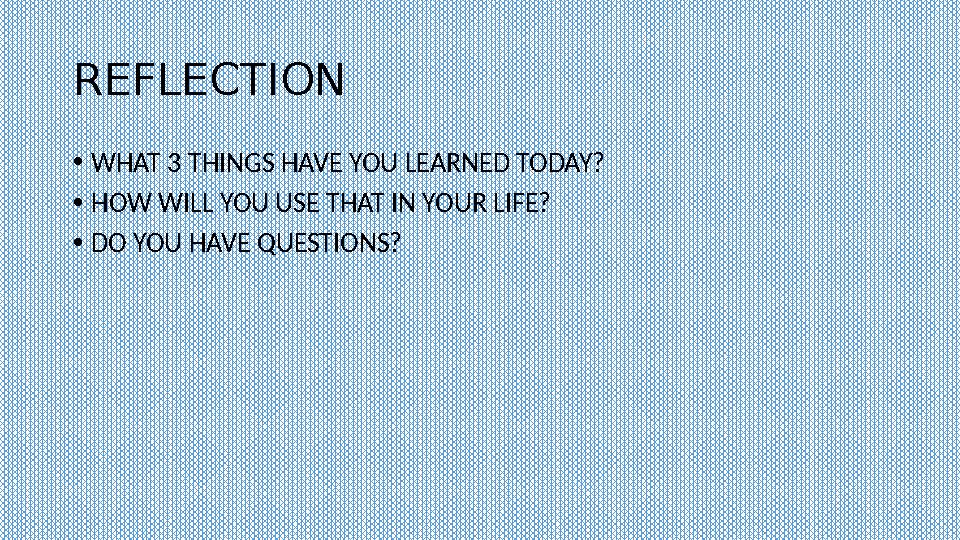 REFLECTION • WHAT 3 THINGS HAVE YOU LEARNED TODAY? • HOW WILL YOU USE THAT IN YOUR LIFE? • DO YOU HAVE QUESTIONS?