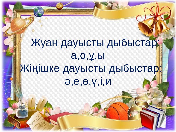 Жуан дауысты дыбыстар: а,о,ұ,ы Жіңішке дауысты дыбыстар: ә,е,ө,ү,і,и