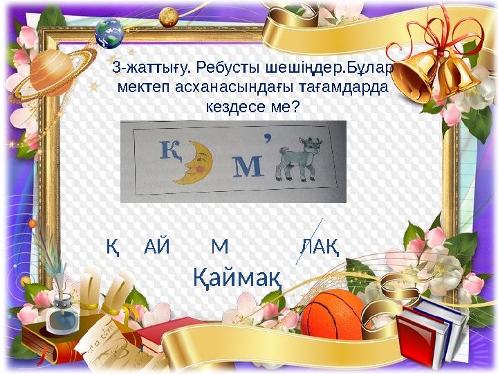 3-жаттығу. Ребусты шешіңдер.Бұлар мектеп асханасындағы тағамдарда кездесе ме? Қ АЙ М ЛА Қ Қаймақ