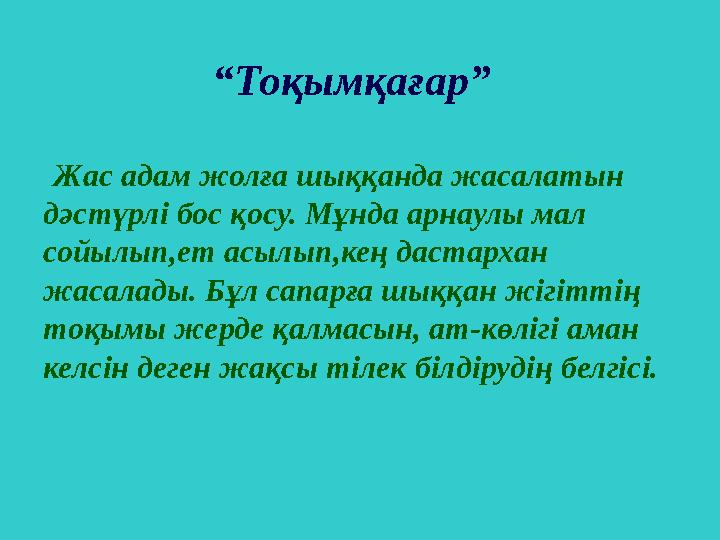 “ Тоқымқағар” Жас адам жолға шыққанда жасалатын дәстүрлі бос қосу. Мұнда арнаулы мал сойылып,ет асылып,кең даст