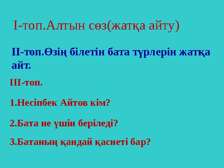 I- топ.Алтын сөз(жатқа айту) III -топ. 1.Несіпбек Айтов кім? 2.Бата не үшін беріледі? 3.Батаның қандай қасиеті бар? II- топ.Өзің