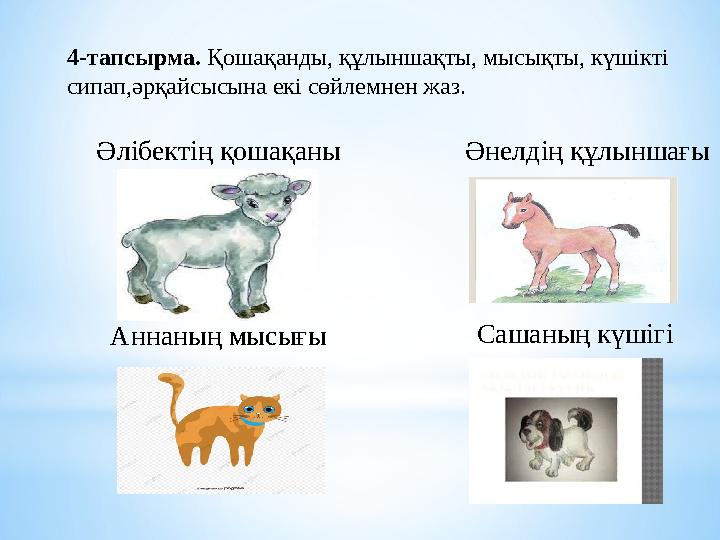 4-тапсырма. Қошақанды, құлыншақты, мысықты, күшікті сипап,әрқайсысына екі сөйлемнен жаз. Әлібектің қошақаны Әнелдің құлыншағы