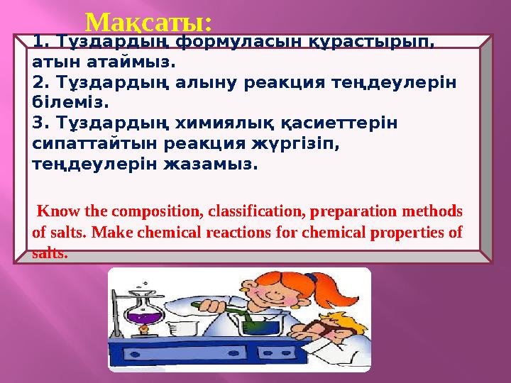 Мақсаты: 1. Тұздардың формуласын құрастырып, атын атаймыз. 2. Тұздардың алыну реакция теңдеулерін білеміз. 3. Тұздардың химия