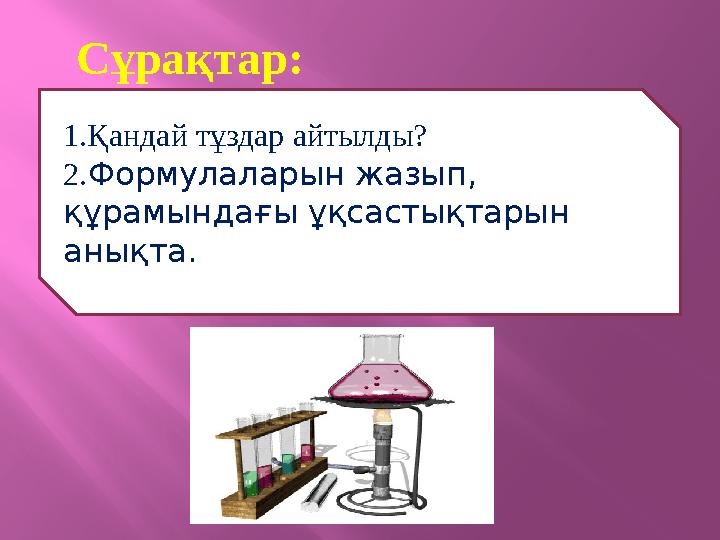 Сұрақтар: 1.Қандай тұздар айтылды? 2. Формулаларын жазып, құрамындағы ұқсастықтарын анықта.