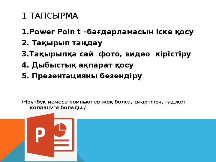 1 ТАПСЫРМА 1. Power Poin t – бағдарламасын іске қосу 2. Тақырып таңдау 3.Тақырыпқа сай фото, видео кірістіру 4. Дыбыстық ақ