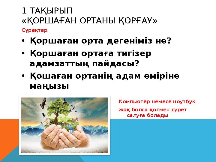 1 ТАҚЫРЫП «ҚОРШАҒАН ОРТАНЫ ҚОРҒАУ» Сұрақтар • Қоршаған орта дегеніміз не? • Қоршаған ортаға тигізер адамзаттың пайдасы? • Қошағ