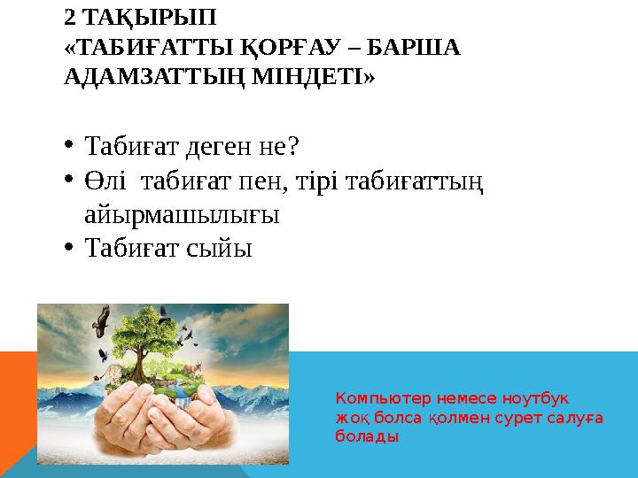 2 ТАҚЫРЫП «ТАБИҒАТТЫ ҚОРҒАУ – БАРША АДАМЗАТТЫҢ МІНДЕТІ» Компьютер немесе ноутбук жоқ болса қолмен сурет салуға болады• Табиға