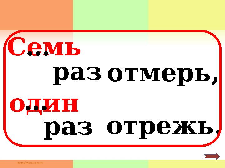 Семь раз отмерь, один раз отрежь.… …