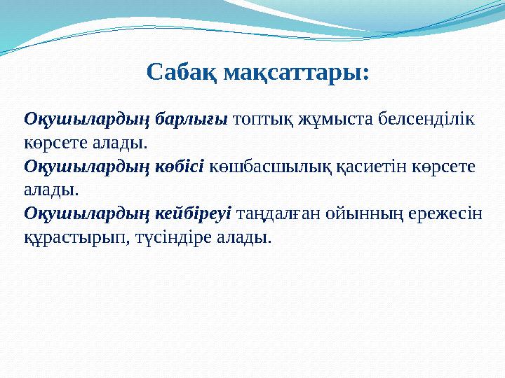 Сабақ мақсаттары: Оқушылардың барлығы топтық жұмыста белсенділік көрсете алады. Оқушылардың көбісі көшбасшылық қасиетін көрс