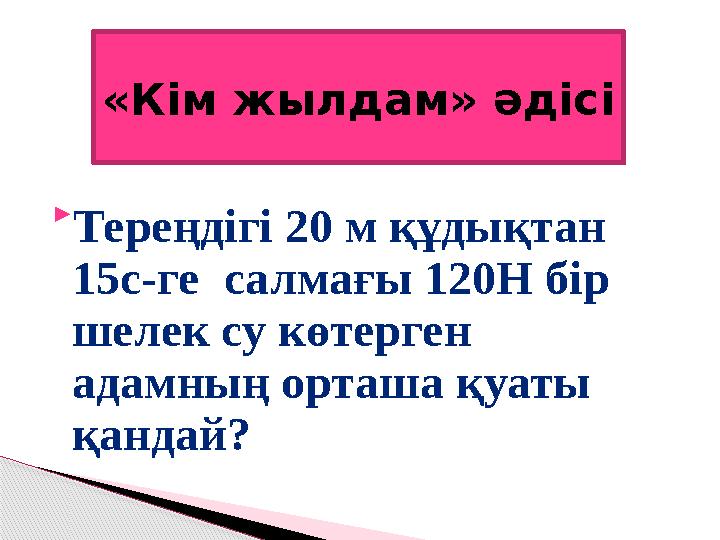 «Кім жылдам» әдісі  Тереңдігі 20 м құдықтан 15с-ге салмағы 120Н бір шелек су көтерген адамның орташа қуаты қандай?