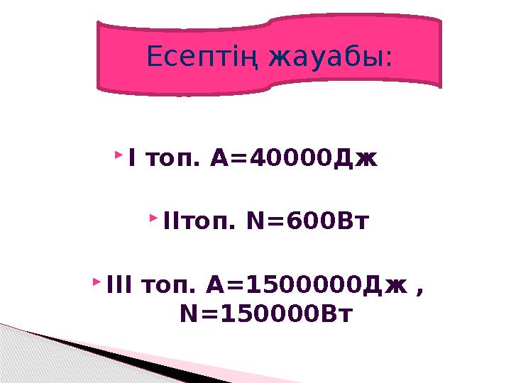  І топ. А= 40000Дж  ІІтоп. N= 600Вт  ІІІ топ. A= 1500000Дж , N= 150000ВтЕсептің жауабы: