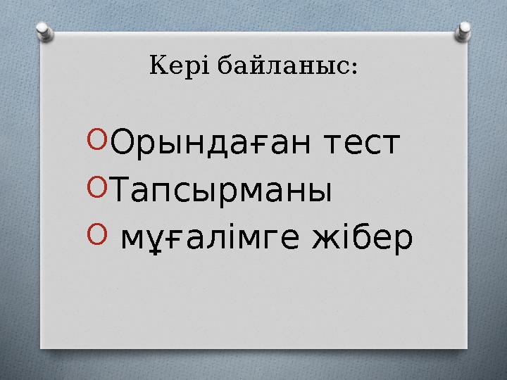 Кері байланыс: O Орындаған тест O Тапсырманы O мұғалімге жібер