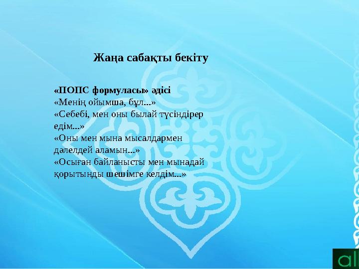 Жаңа сабақты бекіту «ПОПС формуласы» әдісі «Менің ойымша, бұл...» «Себебі, мен оны былай түсіндірер едім...» «Оны мен мына мысал