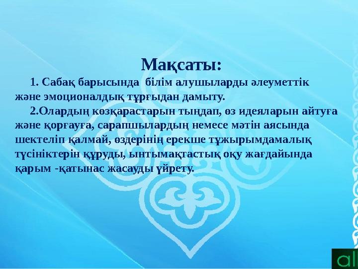 Мақсаты: 1. Сабақ барысында білім алушыларды әлеуметтік және эмоционалдық тұрғыдан дамыту. 2.Олардың көзқа